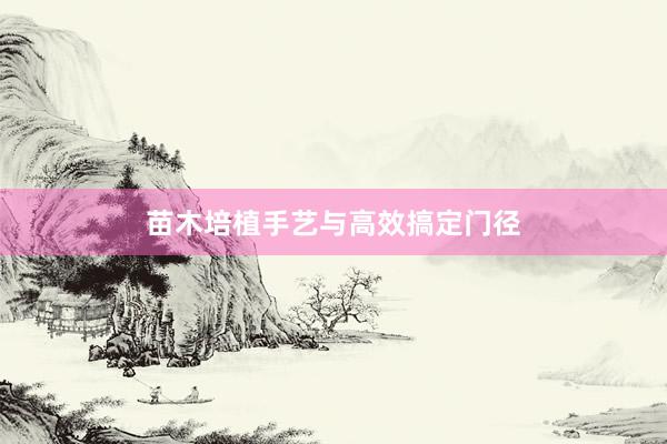 苗木培植手艺与高效搞定门径