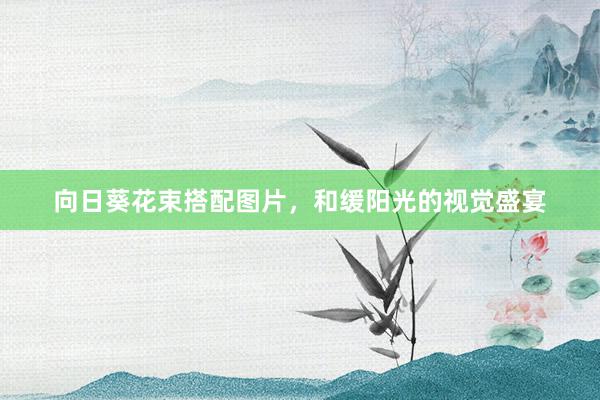 向日葵花束搭配图片，和缓阳光的视觉盛宴