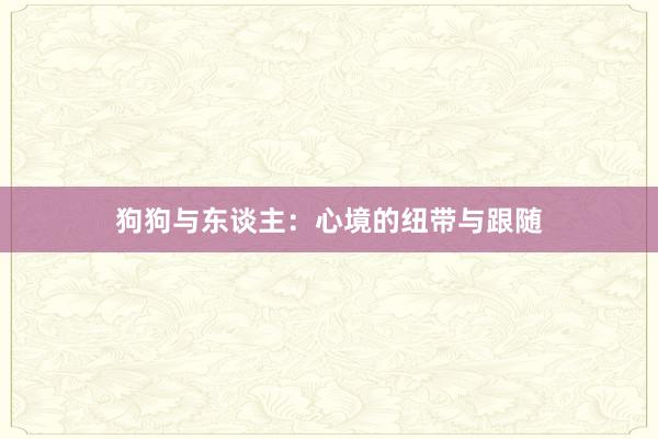 狗狗与东谈主：心境的纽带与跟随