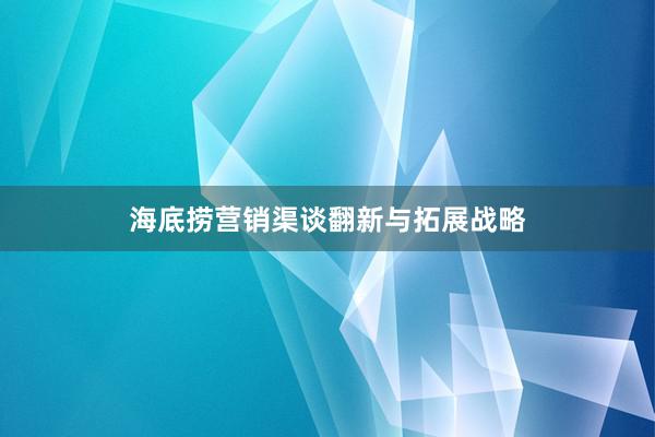 海底捞营销渠谈翻新与拓展战略