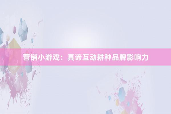 营销小游戏:真谛互动耕种品牌影响力
